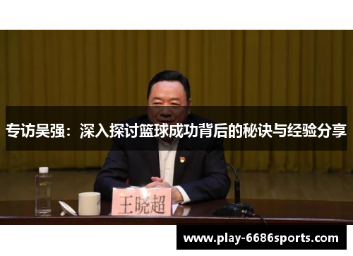 专访吴强：深入探讨篮球成功背后的秘诀与经验分享