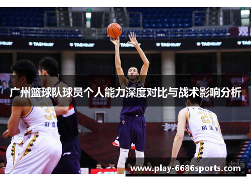 广州篮球队球员个人能力深度对比与战术影响分析