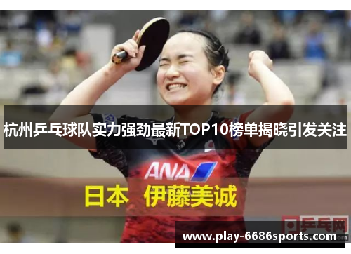 杭州乒乓球队实力强劲最新TOP10榜单揭晓引发关注