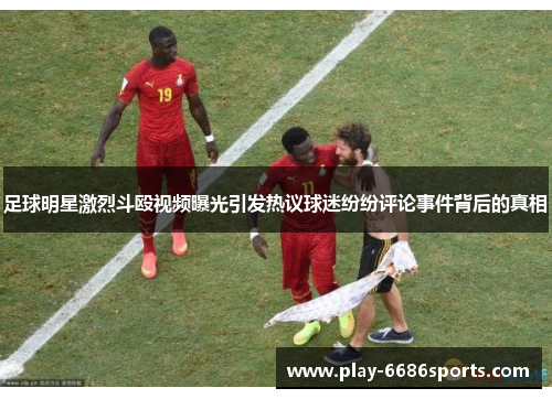 足球明星激烈斗殴视频曝光引发热议球迷纷纷评论事件背后的真相