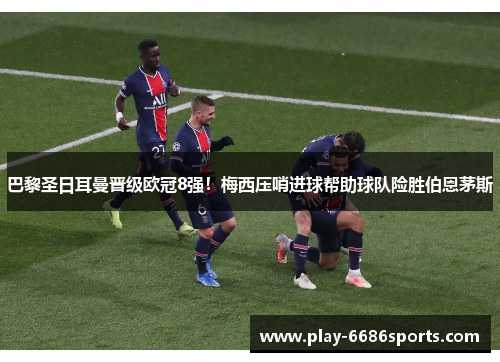 巴黎圣日耳曼晋级欧冠8强！梅西压哨进球帮助球队险胜伯恩茅斯