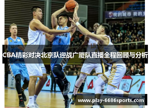 CBA精彩对决北京队迎战广厦队直播全程回顾与分析
