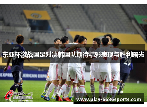 东亚杯激战国足对决韩国队期待精彩表现与胜利曙光