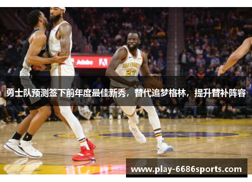 勇士队预测签下前年度最佳新秀，替代追梦格林，提升替补阵容