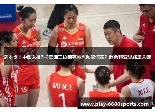 战术板丨中国女排3-2美国三位副攻哑火问题何在？赵勇转变思路是关键