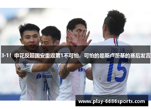 3-1！申花反超国安重返第1不可怕，可怕的是斯卢茨基的赛后发言