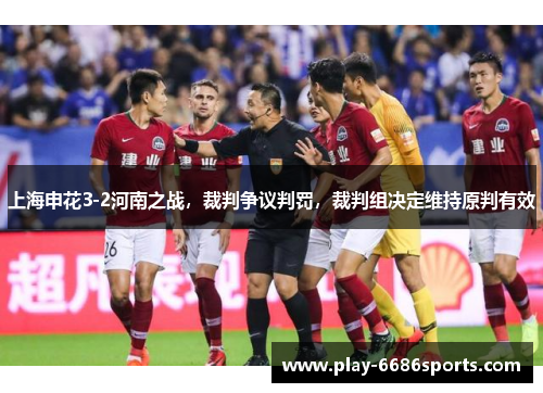 上海申花3-2河南之战，裁判争议判罚，裁判组决定维持原判有效