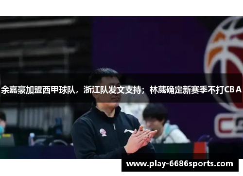 余嘉豪加盟西甲球队，浙江队发文支持；林葳确定新赛季不打CBA