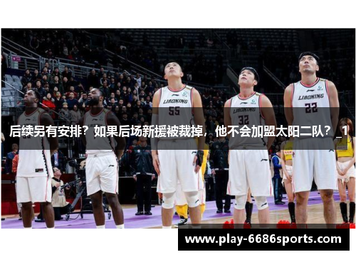 后续另有安排？如果后场新援被裁掉，他不会加盟太阳二队？_1