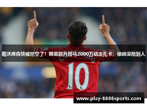 勒沃库森快被挖空了！曝英超升班马2000万撬走扎卡，穆帅没抢到人