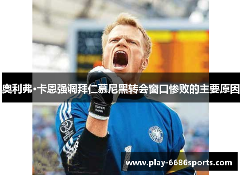 奥利弗·卡恩强调拜仁慕尼黑转会窗口惨败的主要原因