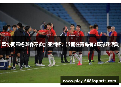 篮协同意杨瀚森不参加亚洲杯，近期在青岛有2场球迷活动
