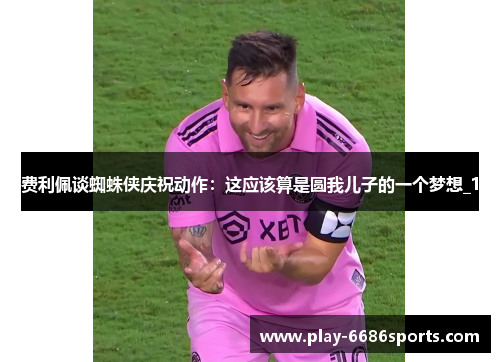 费利佩谈蜘蛛侠庆祝动作：这应该算是圆我儿子的一个梦想_1