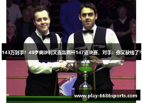 143万到手！49岁奥沙利文连轰两杆147进决赛，对手：你又缺钱了？