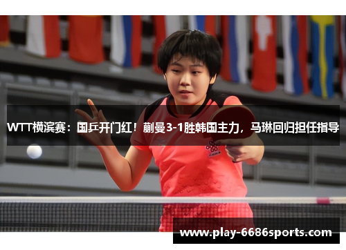WTT横滨赛：国乒开门红！蒯曼3-1胜韩国主力，马琳回归担任指导