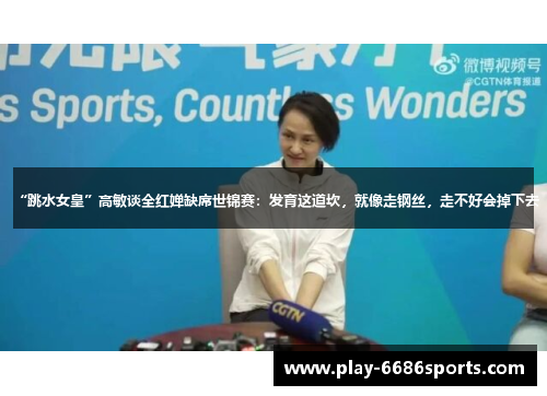 “跳水女皇”高敏谈全红婵缺席世锦赛：发育这道坎，就像走钢丝，走不好会掉下去