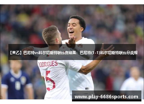 【英乙】巴尼特vs科尔切斯特联比赛结果：巴尼特(1-1)科尔切斯特联比分战报