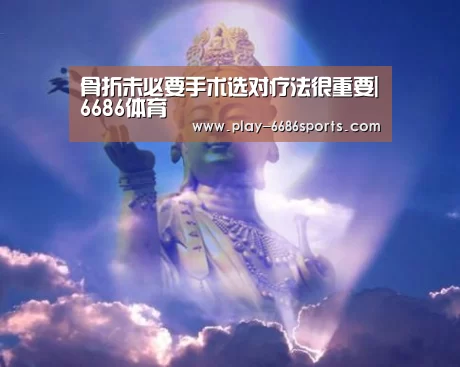 骨折未必要手术选对疗法很重要|6686体育(图1) 6686体育app