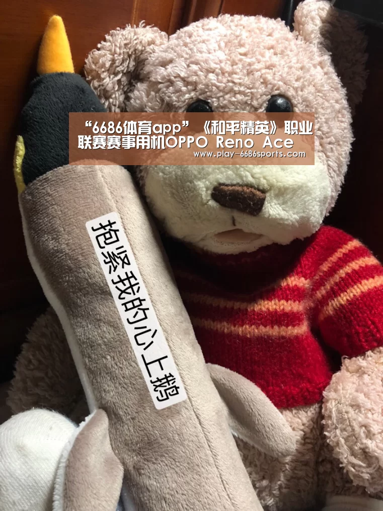 “6686体育app”《和平精英》职业联赛赛事用机OPPO Reno Ace 助力选手成就王牌表现(图4) 6686体育下载